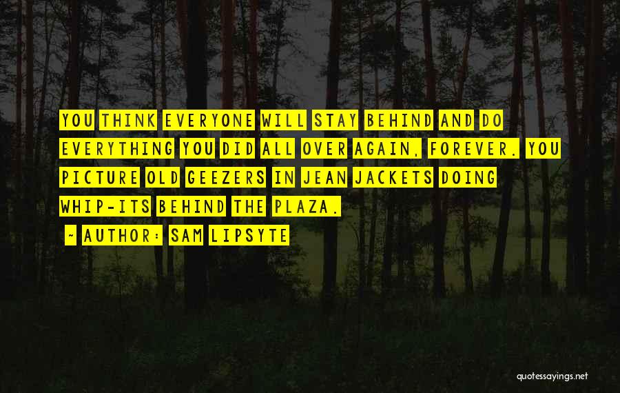 Sam Lipsyte Quotes: You Think Everyone Will Stay Behind And Do Everything You Did All Over Again, Forever. You Picture Old Geezers In