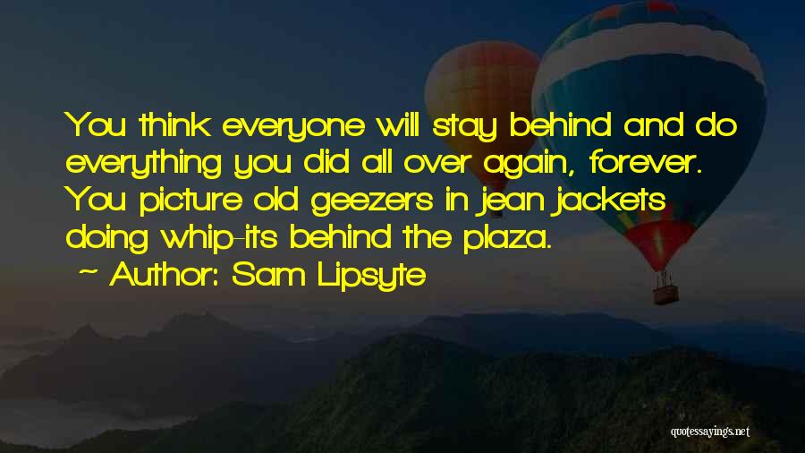 Sam Lipsyte Quotes: You Think Everyone Will Stay Behind And Do Everything You Did All Over Again, Forever. You Picture Old Geezers In