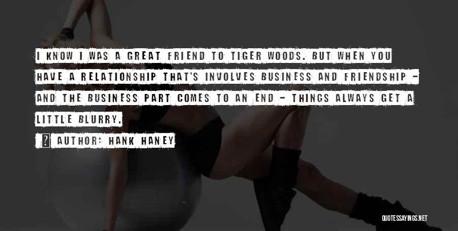 Hank Haney Quotes: I Know I Was A Great Friend To Tiger Woods. But When You Have A Relationship That's Involves Business And