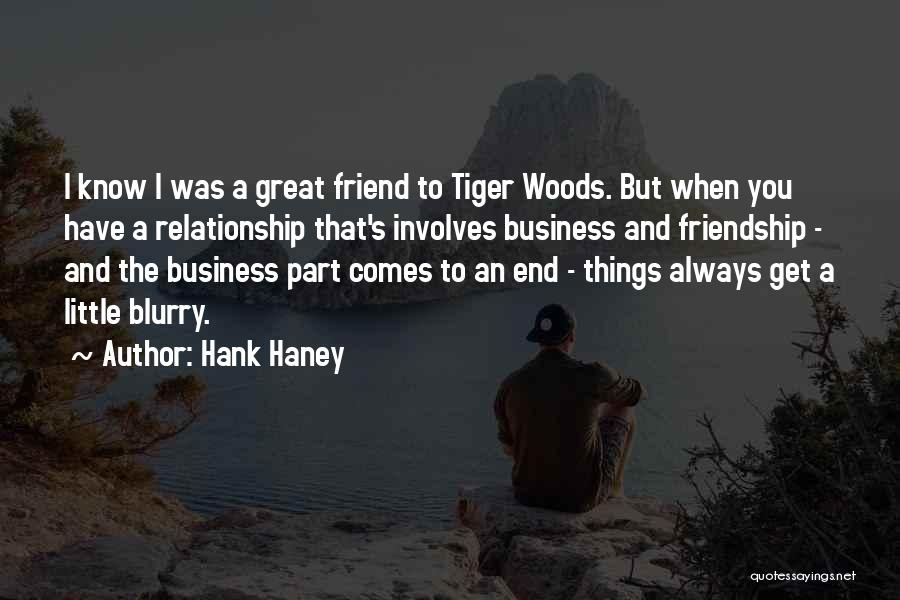 Hank Haney Quotes: I Know I Was A Great Friend To Tiger Woods. But When You Have A Relationship That's Involves Business And