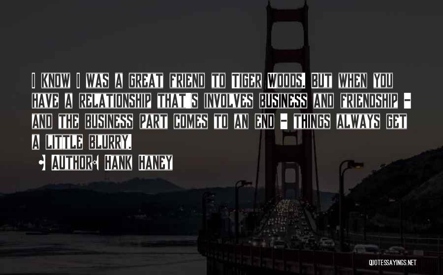 Hank Haney Quotes: I Know I Was A Great Friend To Tiger Woods. But When You Have A Relationship That's Involves Business And