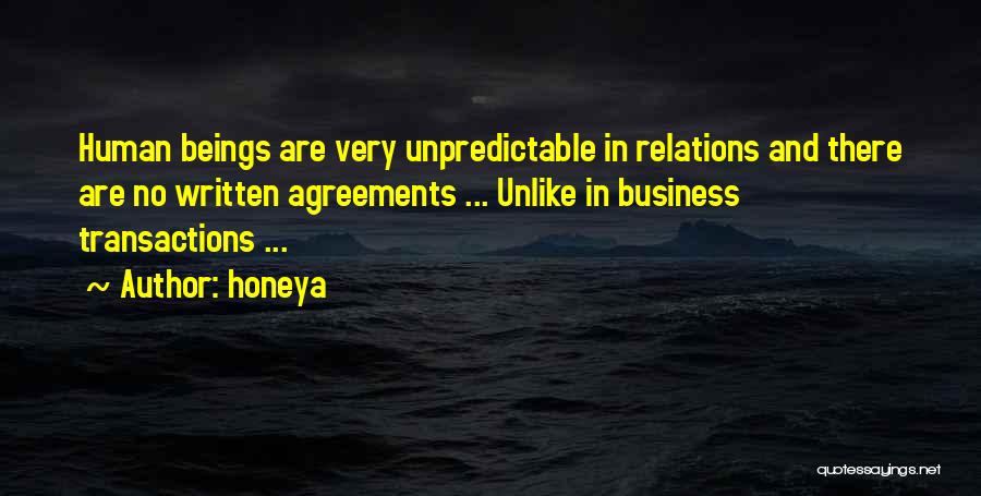 Honeya Quotes: Human Beings Are Very Unpredictable In Relations And There Are No Written Agreements ... Unlike In Business Transactions ...