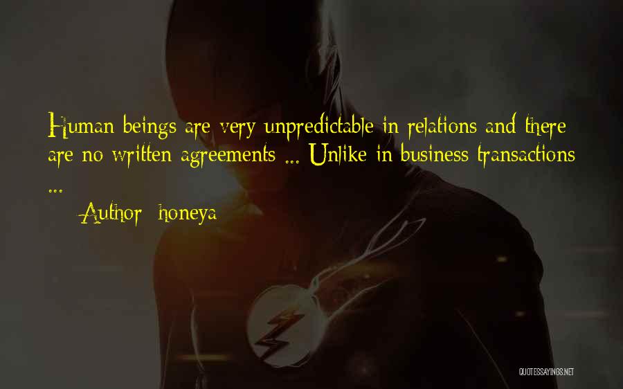 Honeya Quotes: Human Beings Are Very Unpredictable In Relations And There Are No Written Agreements ... Unlike In Business Transactions ...