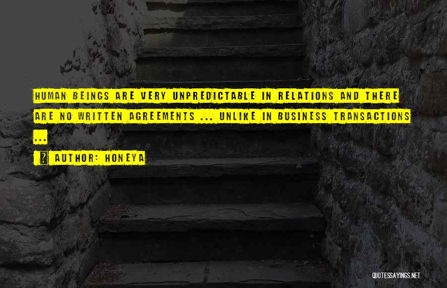 Honeya Quotes: Human Beings Are Very Unpredictable In Relations And There Are No Written Agreements ... Unlike In Business Transactions ...