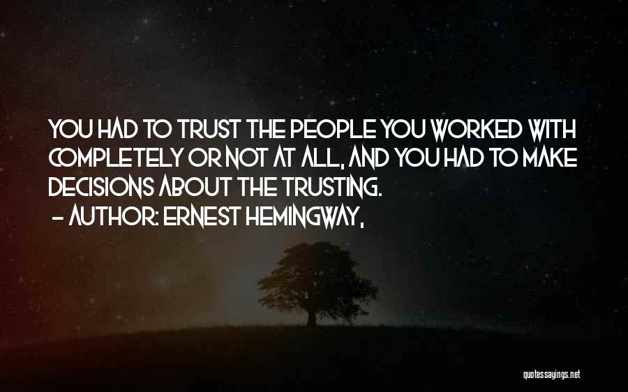 Ernest Hemingway, Quotes: You Had To Trust The People You Worked With Completely Or Not At All, And You Had To Make Decisions
