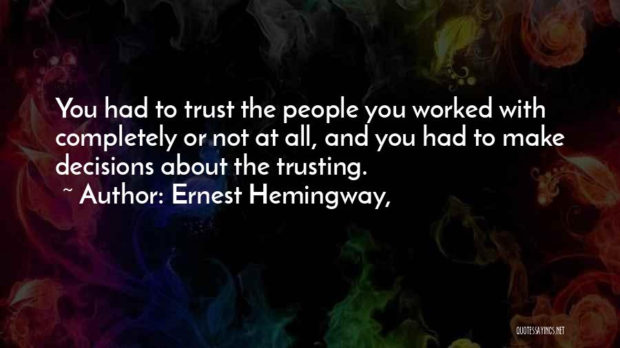 Ernest Hemingway, Quotes: You Had To Trust The People You Worked With Completely Or Not At All, And You Had To Make Decisions