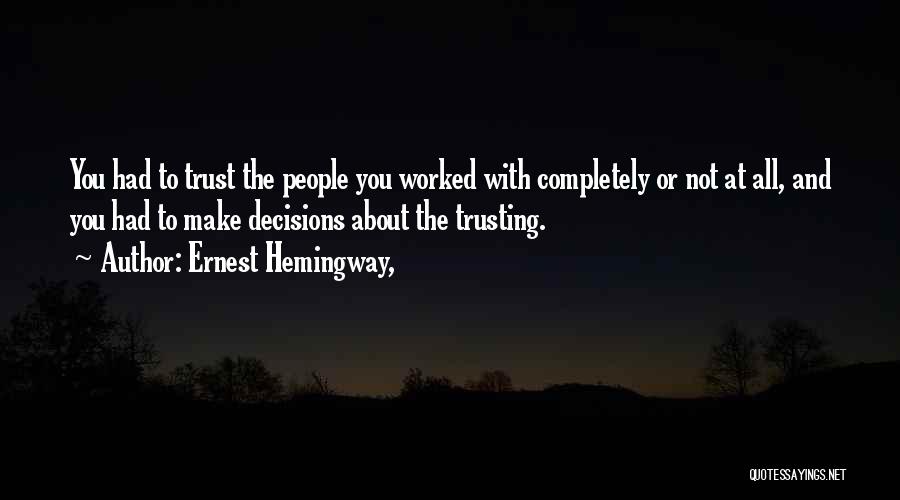 Ernest Hemingway, Quotes: You Had To Trust The People You Worked With Completely Or Not At All, And You Had To Make Decisions