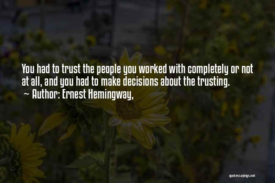Ernest Hemingway, Quotes: You Had To Trust The People You Worked With Completely Or Not At All, And You Had To Make Decisions