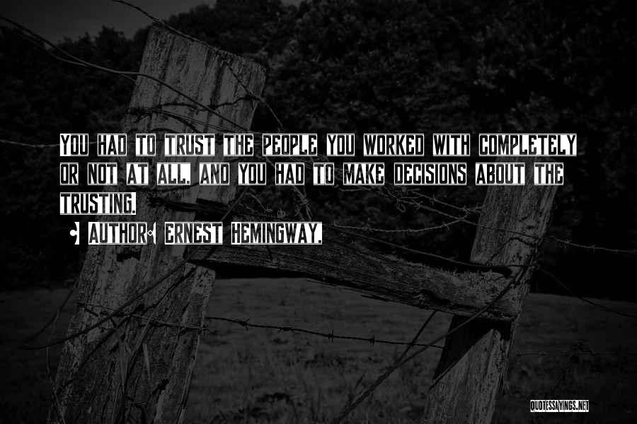 Ernest Hemingway, Quotes: You Had To Trust The People You Worked With Completely Or Not At All, And You Had To Make Decisions