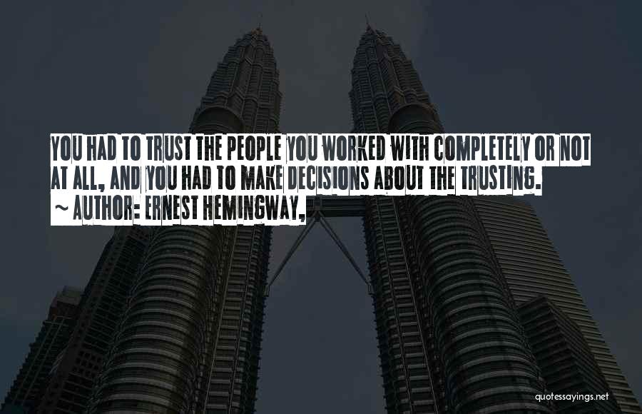 Ernest Hemingway, Quotes: You Had To Trust The People You Worked With Completely Or Not At All, And You Had To Make Decisions
