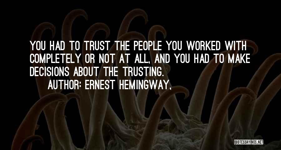 Ernest Hemingway, Quotes: You Had To Trust The People You Worked With Completely Or Not At All, And You Had To Make Decisions