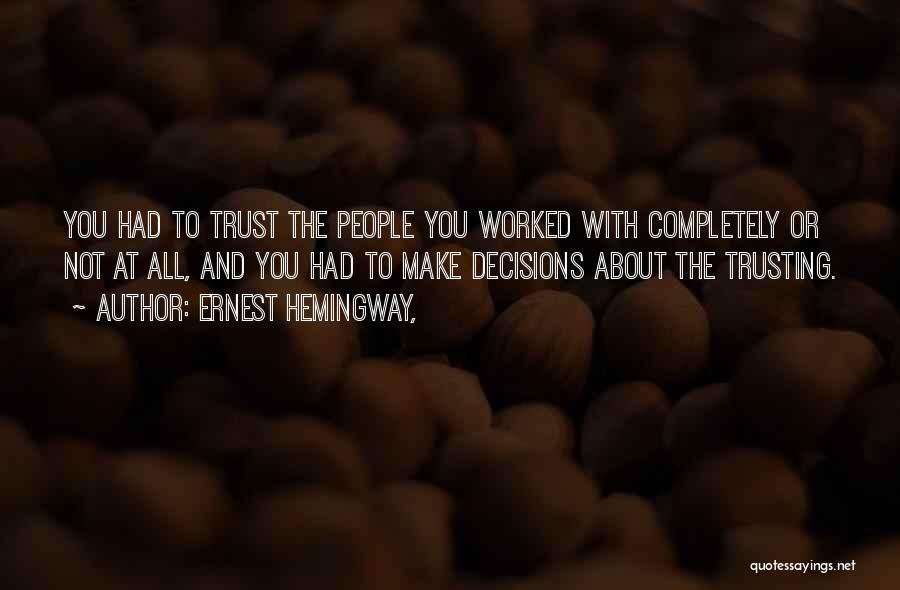 Ernest Hemingway, Quotes: You Had To Trust The People You Worked With Completely Or Not At All, And You Had To Make Decisions