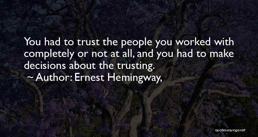 Ernest Hemingway, Quotes: You Had To Trust The People You Worked With Completely Or Not At All, And You Had To Make Decisions