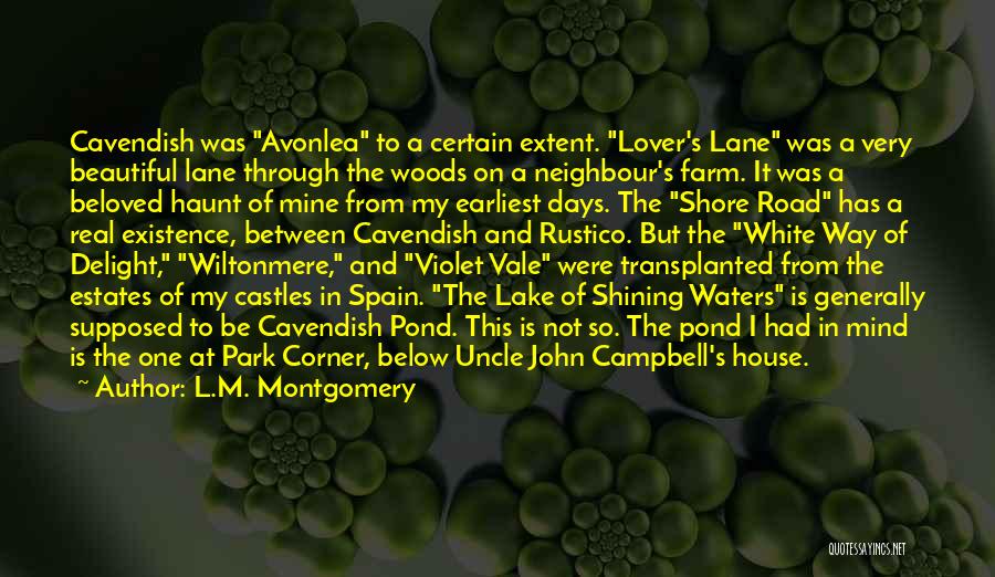 L.M. Montgomery Quotes: Cavendish Was Avonlea To A Certain Extent. Lover's Lane Was A Very Beautiful Lane Through The Woods On A Neighbour's