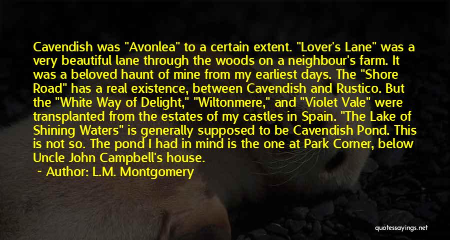 L.M. Montgomery Quotes: Cavendish Was Avonlea To A Certain Extent. Lover's Lane Was A Very Beautiful Lane Through The Woods On A Neighbour's