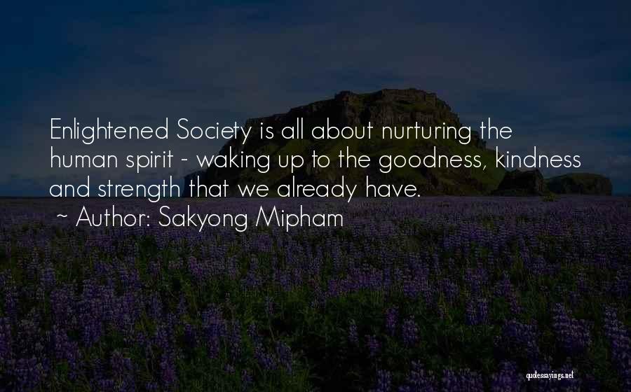 Sakyong Mipham Quotes: Enlightened Society Is All About Nurturing The Human Spirit - Waking Up To The Goodness, Kindness And Strength That We