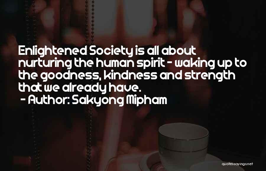 Sakyong Mipham Quotes: Enlightened Society Is All About Nurturing The Human Spirit - Waking Up To The Goodness, Kindness And Strength That We