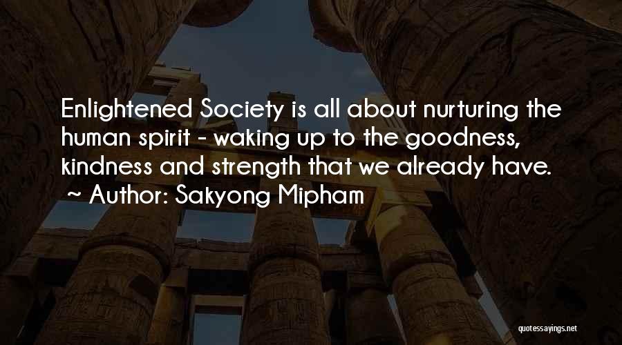 Sakyong Mipham Quotes: Enlightened Society Is All About Nurturing The Human Spirit - Waking Up To The Goodness, Kindness And Strength That We
