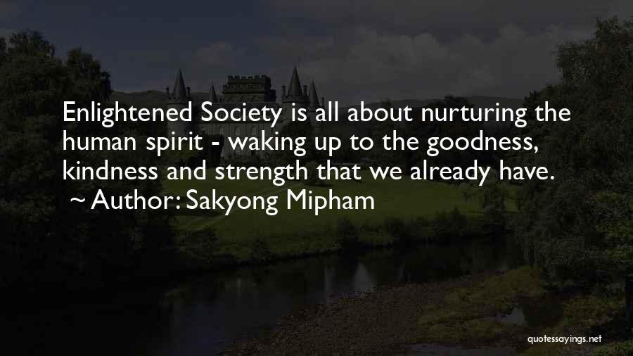 Sakyong Mipham Quotes: Enlightened Society Is All About Nurturing The Human Spirit - Waking Up To The Goodness, Kindness And Strength That We