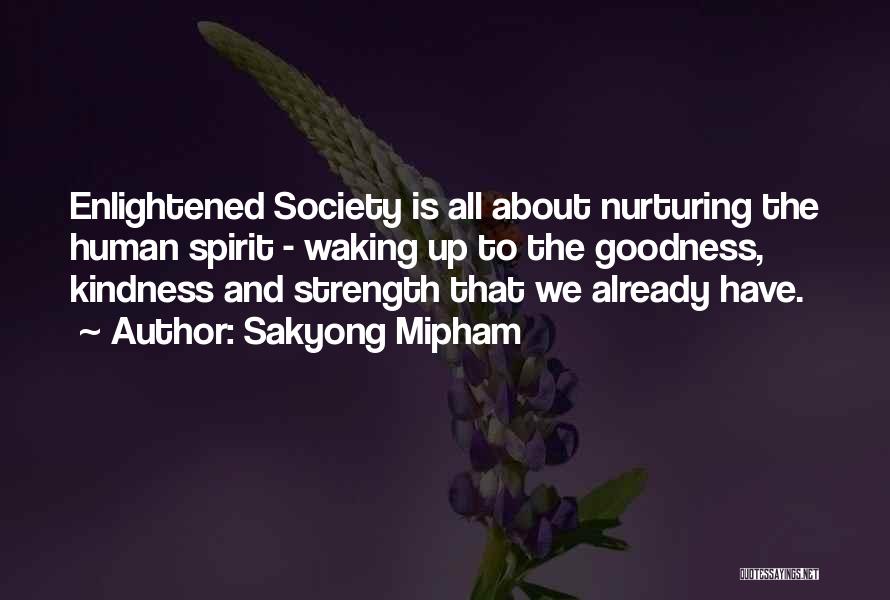 Sakyong Mipham Quotes: Enlightened Society Is All About Nurturing The Human Spirit - Waking Up To The Goodness, Kindness And Strength That We