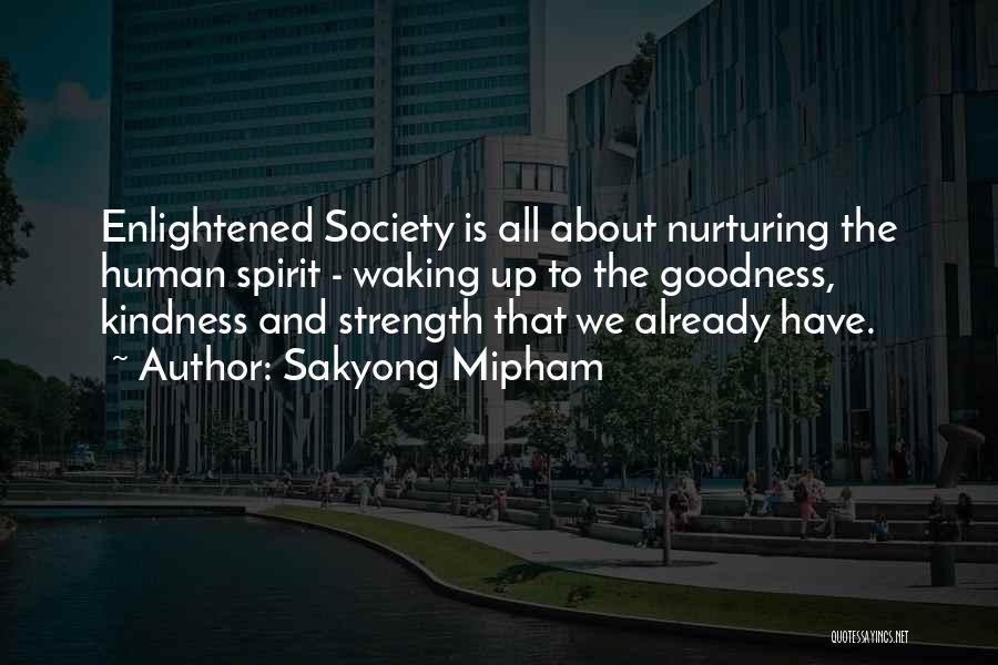 Sakyong Mipham Quotes: Enlightened Society Is All About Nurturing The Human Spirit - Waking Up To The Goodness, Kindness And Strength That We