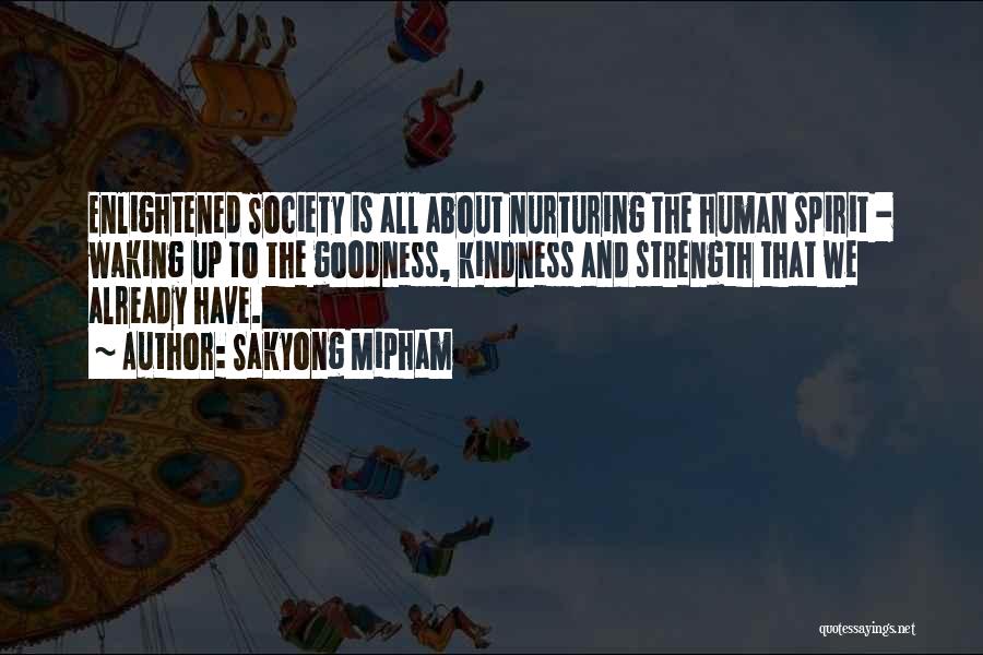 Sakyong Mipham Quotes: Enlightened Society Is All About Nurturing The Human Spirit - Waking Up To The Goodness, Kindness And Strength That We
