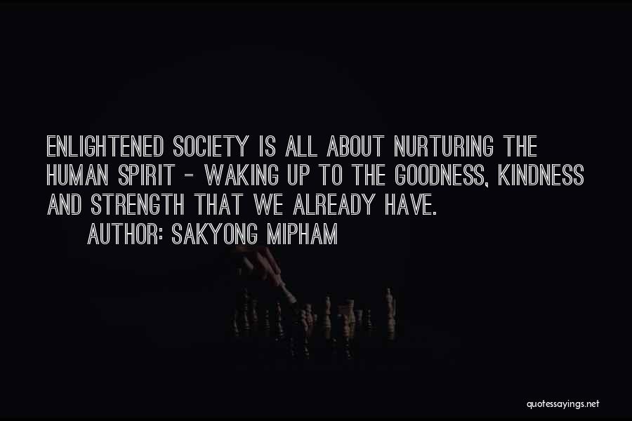 Sakyong Mipham Quotes: Enlightened Society Is All About Nurturing The Human Spirit - Waking Up To The Goodness, Kindness And Strength That We