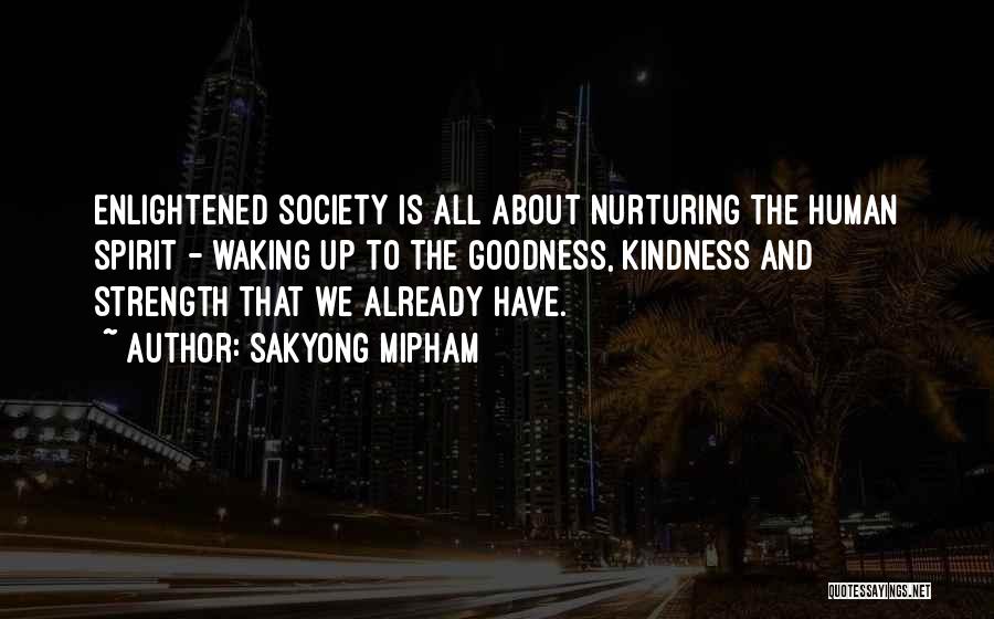 Sakyong Mipham Quotes: Enlightened Society Is All About Nurturing The Human Spirit - Waking Up To The Goodness, Kindness And Strength That We