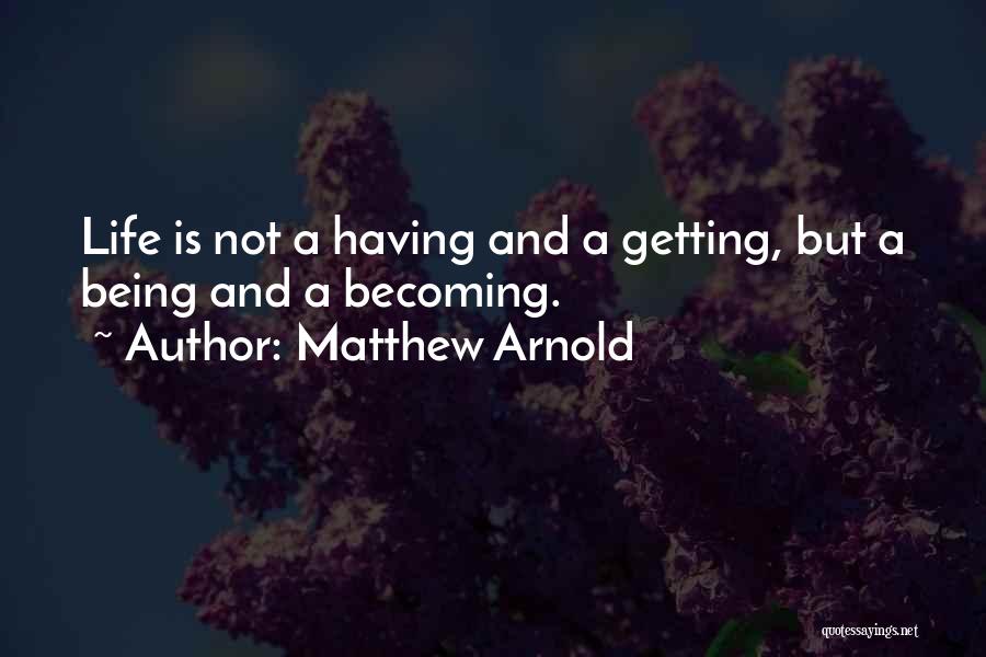 Matthew Arnold Quotes: Life Is Not A Having And A Getting, But A Being And A Becoming.