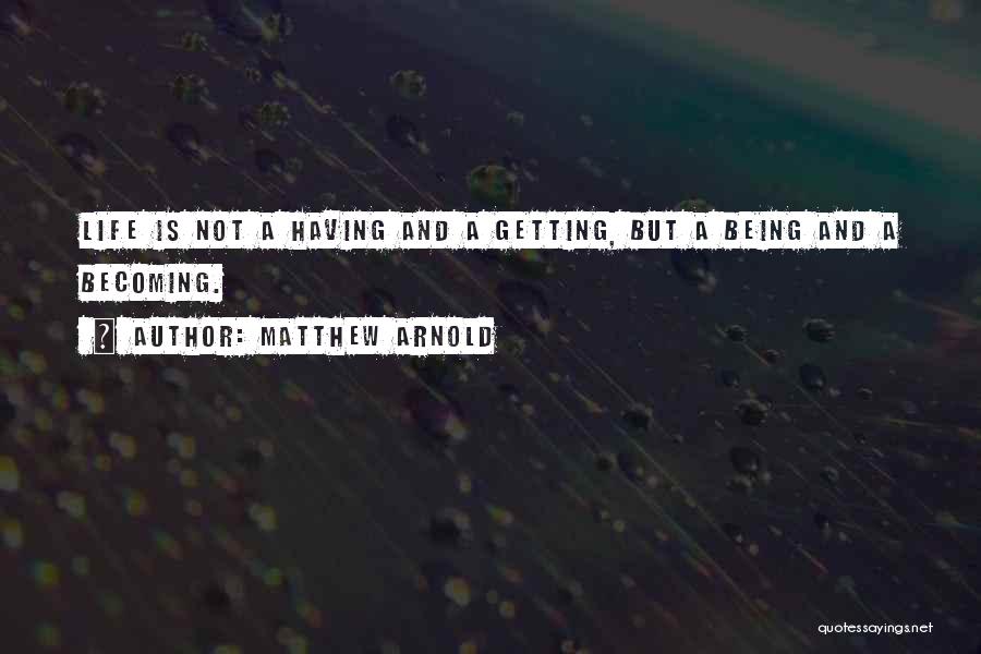 Matthew Arnold Quotes: Life Is Not A Having And A Getting, But A Being And A Becoming.