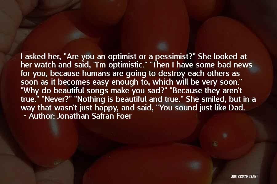 Jonathan Safran Foer Quotes: I Asked Her, Are You An Optimist Or A Pessimist? She Looked At Her Watch And Said, I'm Optimistic. Then