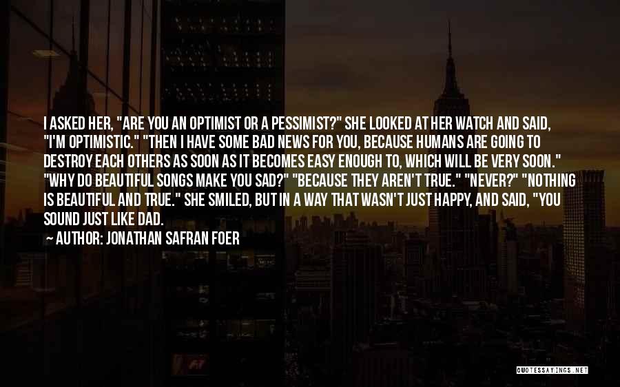 Jonathan Safran Foer Quotes: I Asked Her, Are You An Optimist Or A Pessimist? She Looked At Her Watch And Said, I'm Optimistic. Then