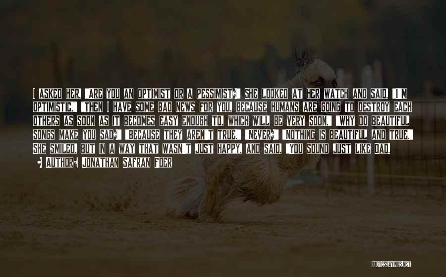 Jonathan Safran Foer Quotes: I Asked Her, Are You An Optimist Or A Pessimist? She Looked At Her Watch And Said, I'm Optimistic. Then