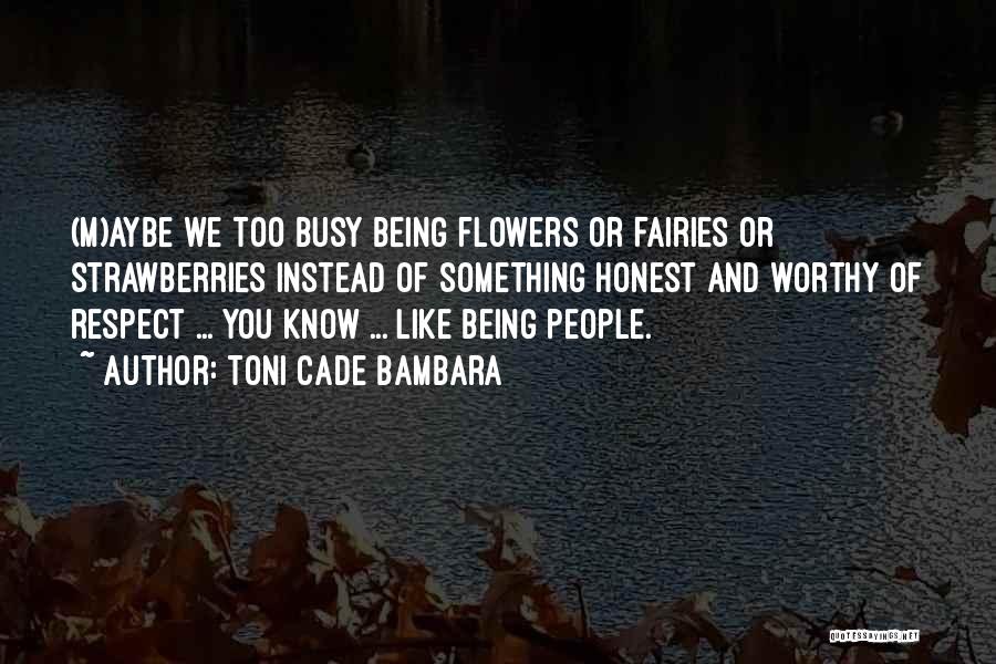 Toni Cade Bambara Quotes: (m)aybe We Too Busy Being Flowers Or Fairies Or Strawberries Instead Of Something Honest And Worthy Of Respect ... You