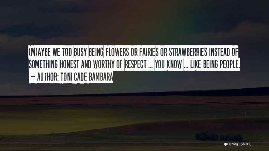 Toni Cade Bambara Quotes: (m)aybe We Too Busy Being Flowers Or Fairies Or Strawberries Instead Of Something Honest And Worthy Of Respect ... You