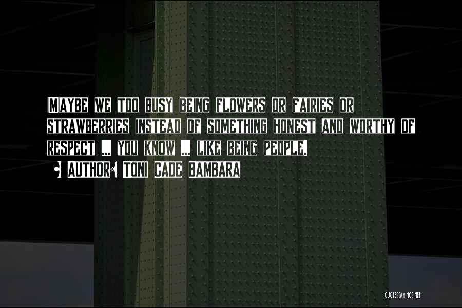 Toni Cade Bambara Quotes: (m)aybe We Too Busy Being Flowers Or Fairies Or Strawberries Instead Of Something Honest And Worthy Of Respect ... You
