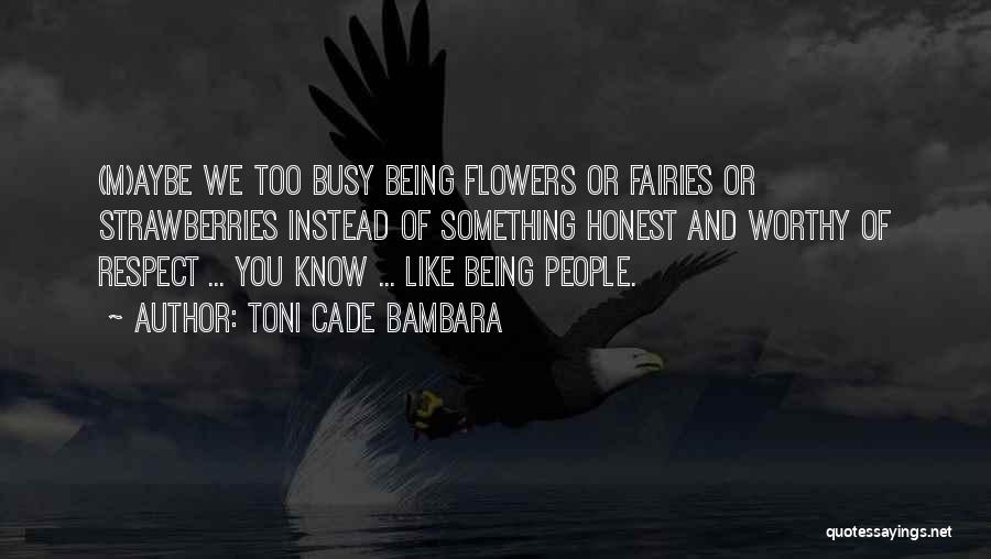 Toni Cade Bambara Quotes: (m)aybe We Too Busy Being Flowers Or Fairies Or Strawberries Instead Of Something Honest And Worthy Of Respect ... You