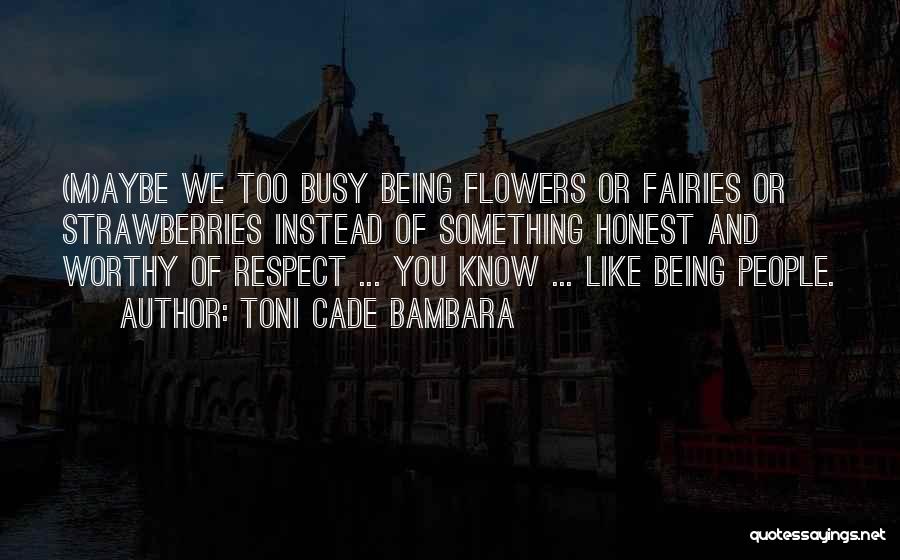 Toni Cade Bambara Quotes: (m)aybe We Too Busy Being Flowers Or Fairies Or Strawberries Instead Of Something Honest And Worthy Of Respect ... You