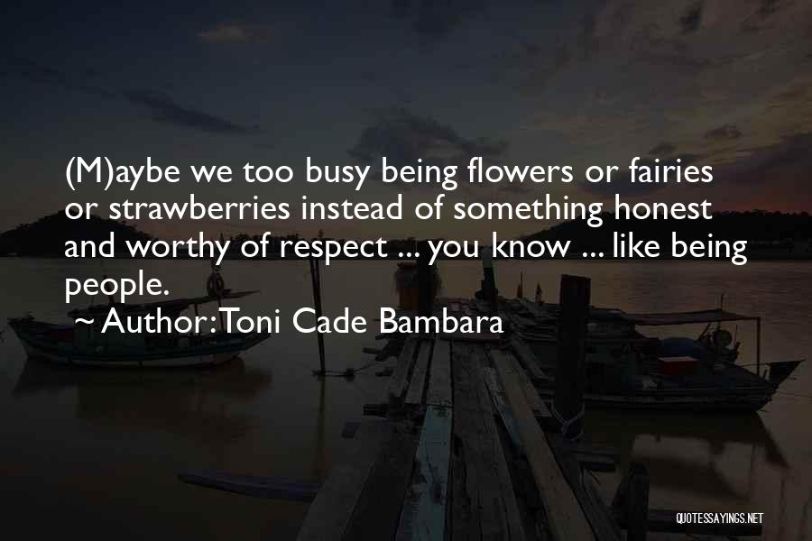 Toni Cade Bambara Quotes: (m)aybe We Too Busy Being Flowers Or Fairies Or Strawberries Instead Of Something Honest And Worthy Of Respect ... You