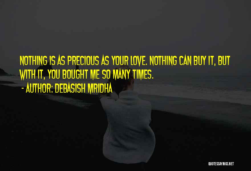 Debasish Mridha Quotes: Nothing Is As Precious As Your Love. Nothing Can Buy It, But With It, You Bought Me So Many Times.