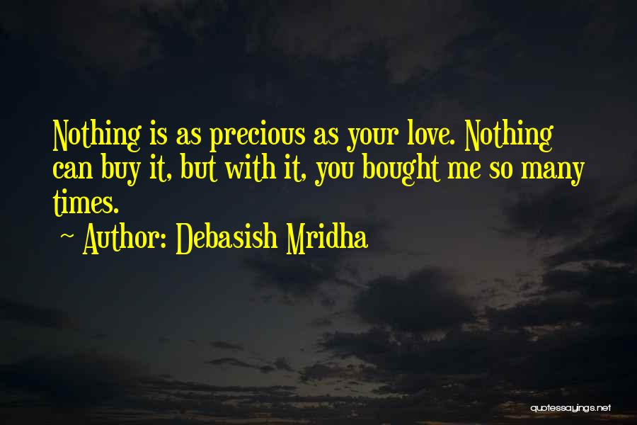 Debasish Mridha Quotes: Nothing Is As Precious As Your Love. Nothing Can Buy It, But With It, You Bought Me So Many Times.