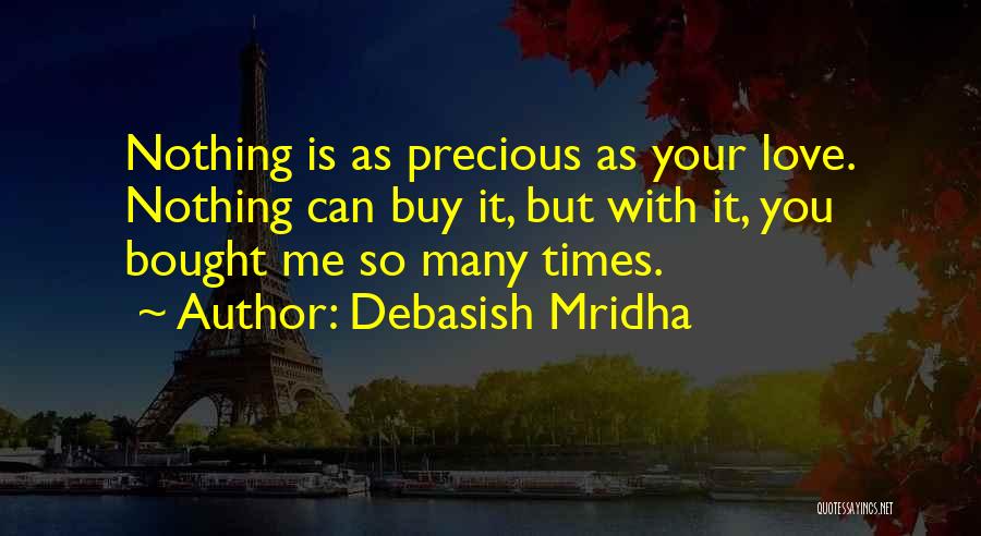 Debasish Mridha Quotes: Nothing Is As Precious As Your Love. Nothing Can Buy It, But With It, You Bought Me So Many Times.