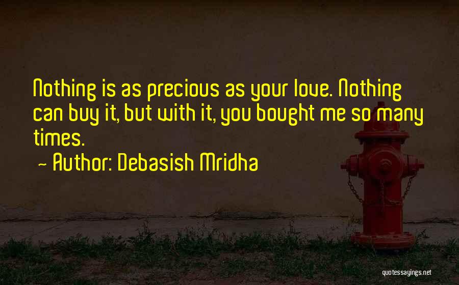 Debasish Mridha Quotes: Nothing Is As Precious As Your Love. Nothing Can Buy It, But With It, You Bought Me So Many Times.