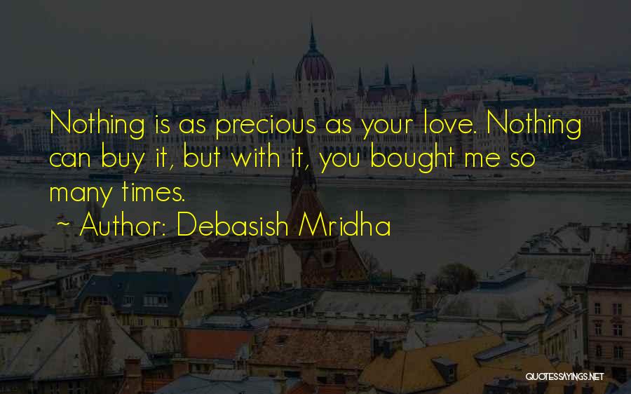 Debasish Mridha Quotes: Nothing Is As Precious As Your Love. Nothing Can Buy It, But With It, You Bought Me So Many Times.