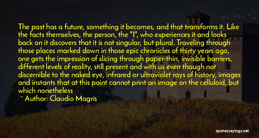 Claudio Magris Quotes: The Past Has A Future, Something It Becomes, And That Transforms It. Like The Facts Themselves, The Person, The I,