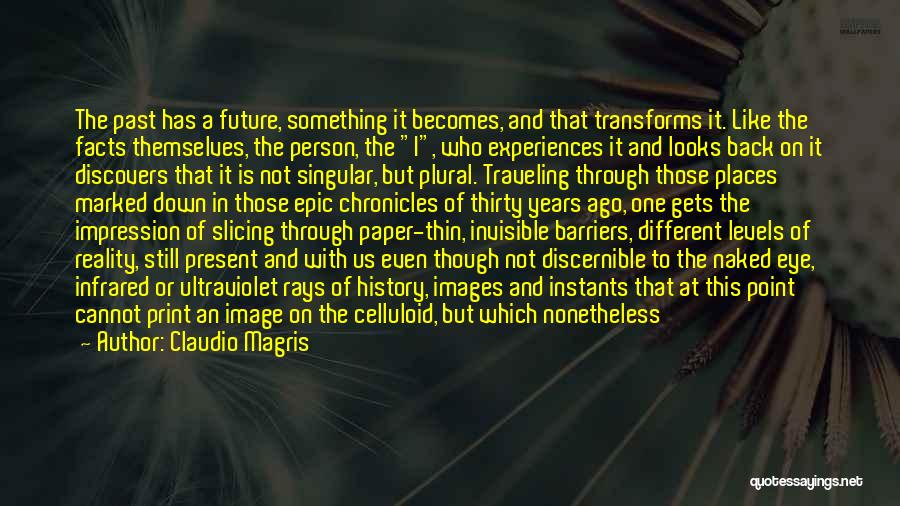 Claudio Magris Quotes: The Past Has A Future, Something It Becomes, And That Transforms It. Like The Facts Themselves, The Person, The I,