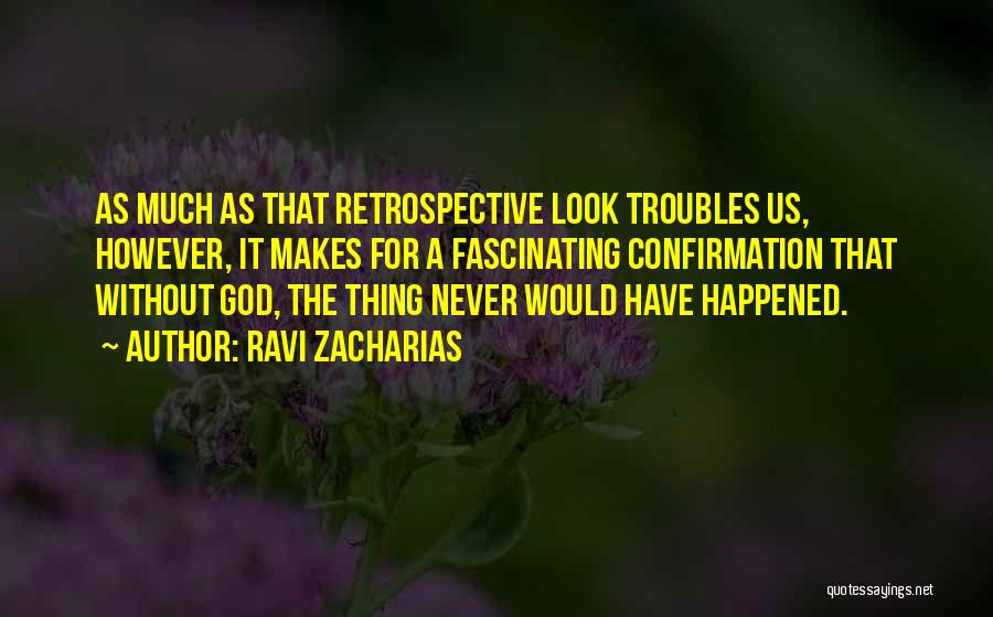 Ravi Zacharias Quotes: As Much As That Retrospective Look Troubles Us, However, It Makes For A Fascinating Confirmation That Without God, The Thing