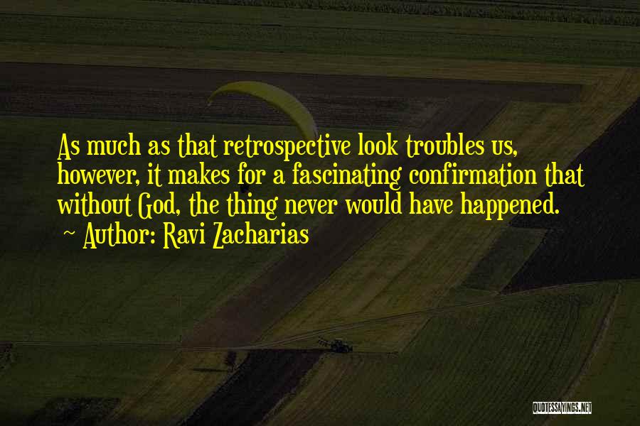 Ravi Zacharias Quotes: As Much As That Retrospective Look Troubles Us, However, It Makes For A Fascinating Confirmation That Without God, The Thing