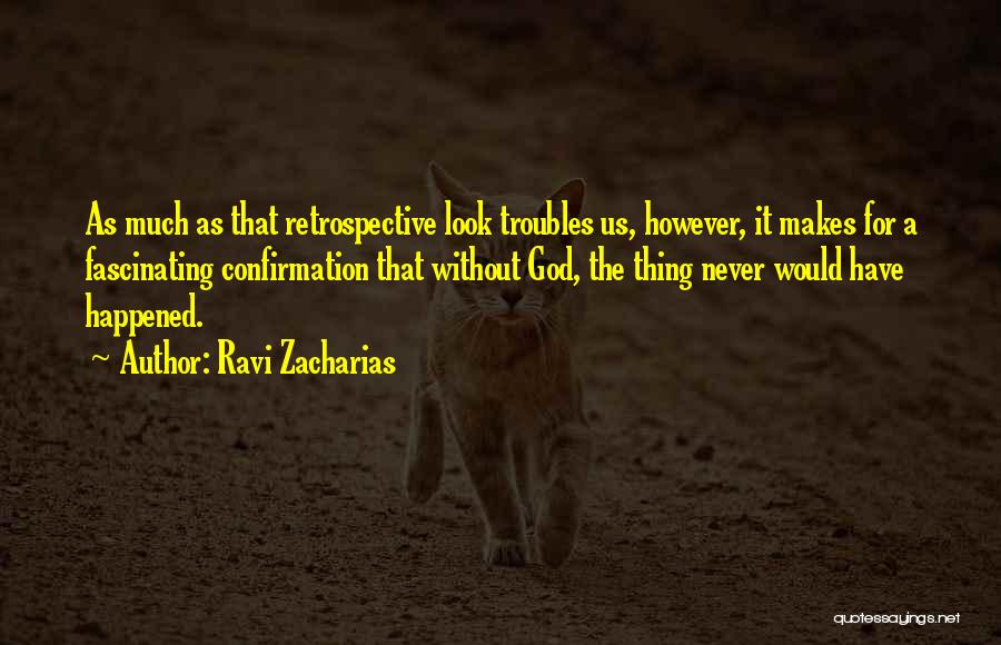 Ravi Zacharias Quotes: As Much As That Retrospective Look Troubles Us, However, It Makes For A Fascinating Confirmation That Without God, The Thing