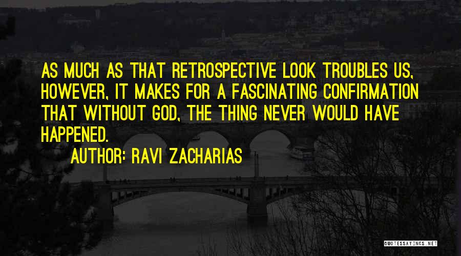 Ravi Zacharias Quotes: As Much As That Retrospective Look Troubles Us, However, It Makes For A Fascinating Confirmation That Without God, The Thing